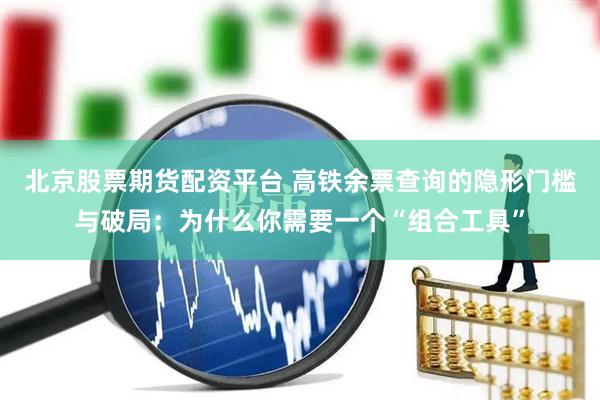 北京股票期货配资平台 高铁余票查询的隐形门槛与破局：为什么你需要一个“组合工具”