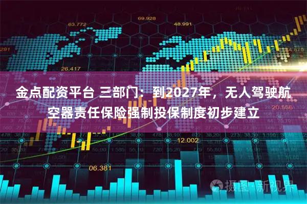 金点配资平台 三部门：到2027年，无人驾驶航空器责任保险强制投保制度初步建立