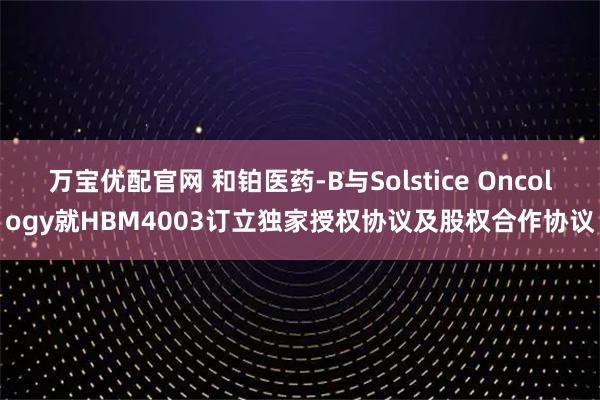 万宝优配官网 和铂医药-B与Solstice Oncology就HBM4003订立独家授权协议及股权合作协议