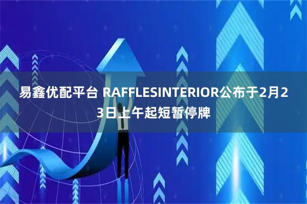 易鑫优配平台 RAFFLESINTERIOR公布于2月23日上午起短暂停牌