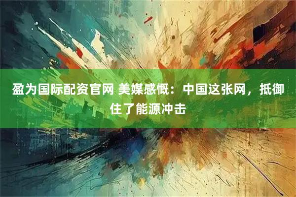 盈为国际配资官网 美媒感慨：中国这张网，抵御住了能源冲击