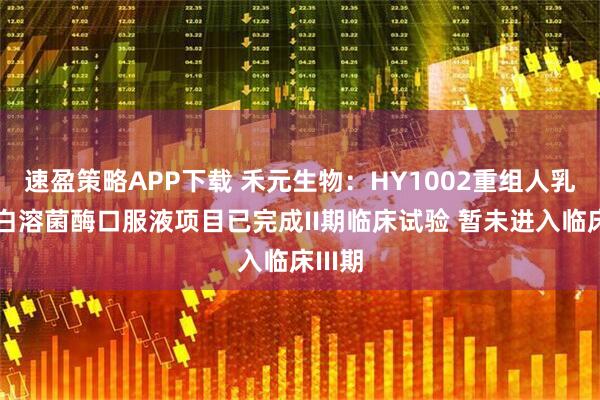 速盈策略APP下载 禾元生物：HY1002重组人乳铁蛋白溶菌酶口服液项目已完成II期临床试验 暂未进入临床III期