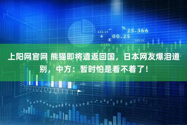 上阳网官网 熊猫即将遣返回国，日本网友爆泪道别，中方：暂时怕是看不着了！