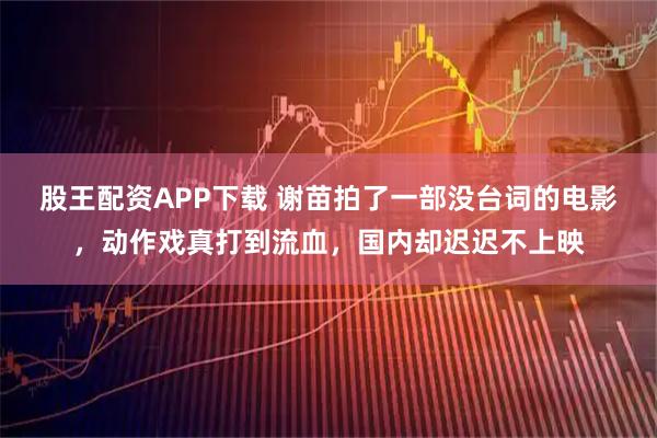 股王配资APP下载 谢苗拍了一部没台词的电影，动作戏真打到流血，国内却迟迟不上映