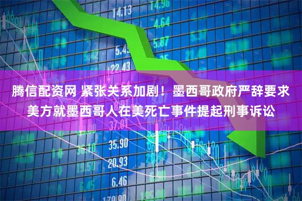 腾信配资网 紧张关系加剧！墨西哥政府严辞要求美方就墨西哥人在美死亡事件提起刑事诉讼
