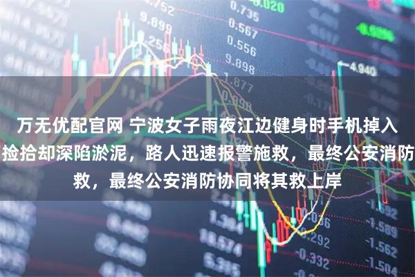 万无优配官网 宁波女子雨夜江边健身时手机掉入滩涂，自行跳下捡拾却深陷淤泥，路人迅速报警施救，最终公安消防协同将其救上岸