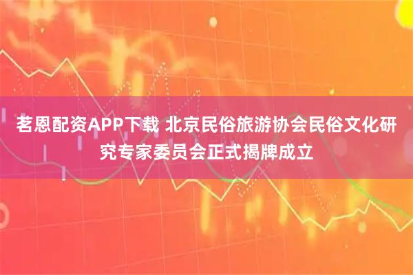 茗恩配资APP下载 北京民俗旅游协会民俗文化研究专家委员会正式揭牌成立