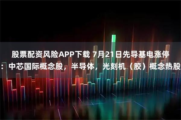 股票配资风险APP下载 7月21日先导基电涨停：中芯国际概念股，半导体，光刻机（胶）概念热股